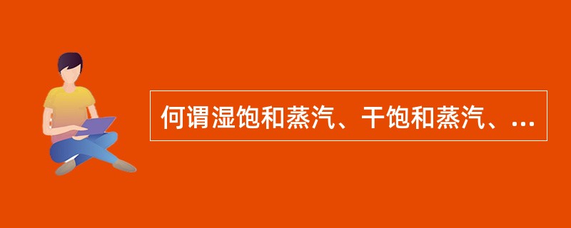 何谓湿饱和蒸汽、干饱和蒸汽、过热蒸汽？