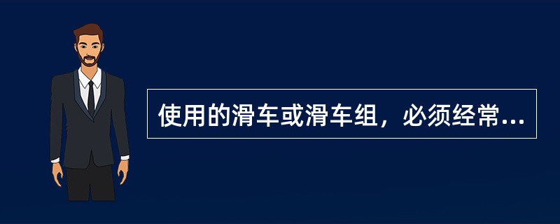 使用的滑车或滑车组，必须经常详细检查，如滑车边缘磨损过多、有裂纹或滑车轴弯曲等缺