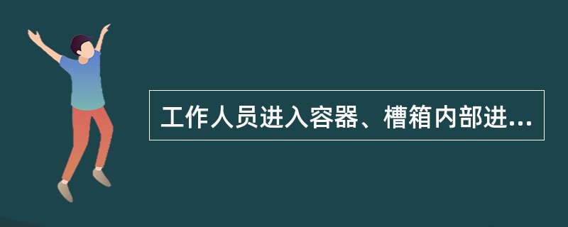 工作人员进入容器、槽箱内部进行检查、清洗和检修工作，必须经分场领导人的批准和运行