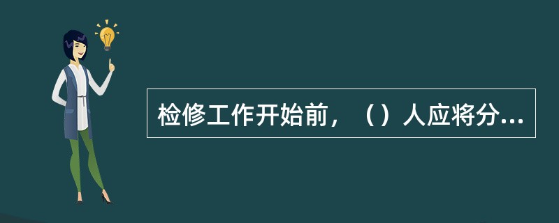 检修工作开始前，（）人应将分工情况、安全措施布置情况及安全注意事项向全体工作人员