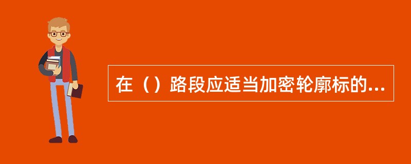 在（）路段应适当加密轮廓标的间距。