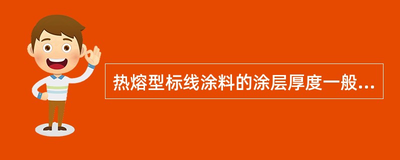 热熔型标线涂料的涂层厚度一般为（）。