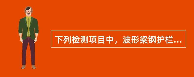 下列检测项目中，波形梁钢护栏需要进行的产品质量检测项目有（）等。