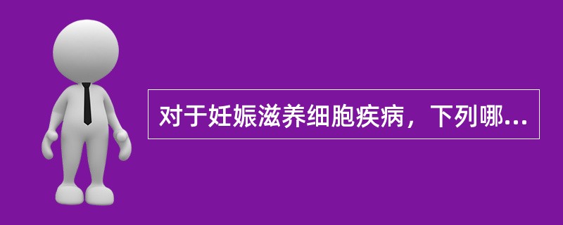 对于妊娠滋养细胞疾病，下列哪项不恰当（）