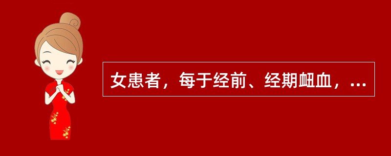 女患者，每于经前、经期衄血，量较多，色深红，头晕目眩，烦躁易怒，胸胁胀痛，口苦咽