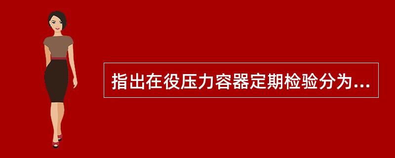 指出在役压力容器定期检验分为外部检验、内部检验和超压水压试验。