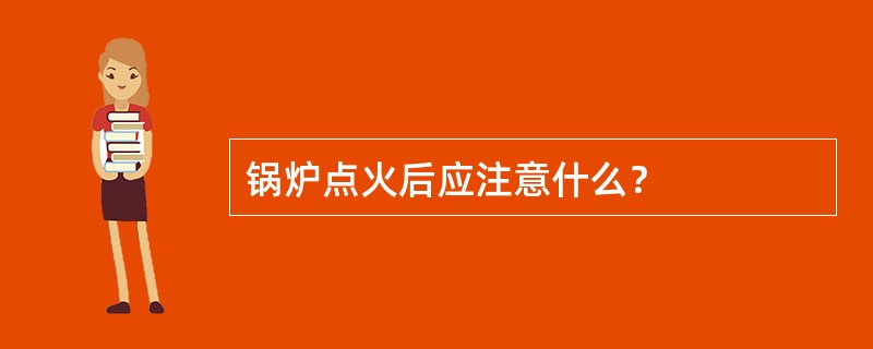 锅炉点火后应注意什么？