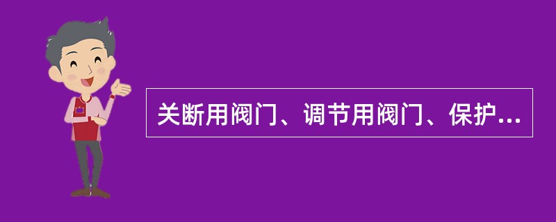 关断用阀门、调节用阀门、保护用阀门在电厂中有什么用途？