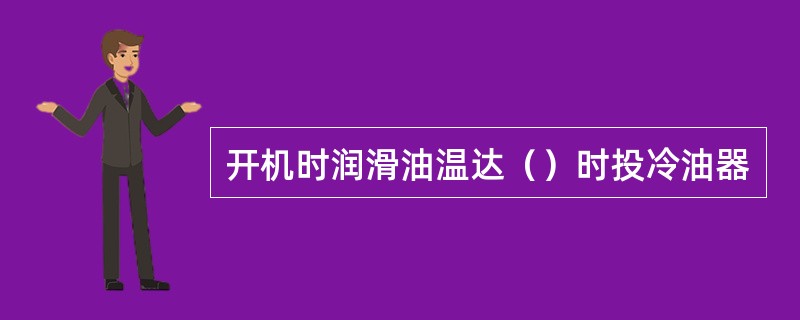 开机时润滑油温达（）时投冷油器