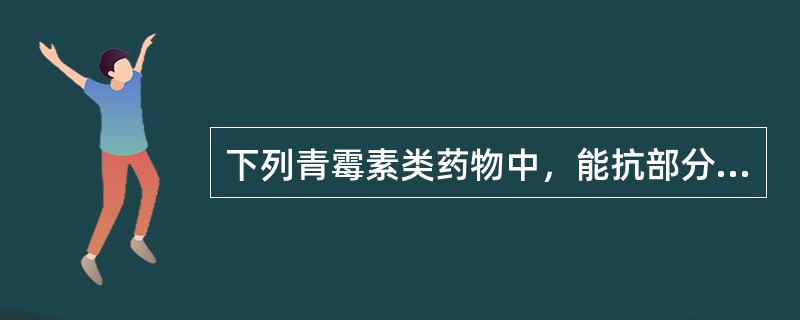 下列青霉素类药物中，能抗部分肠杆菌科细菌的广谱青霉素类药物为（）