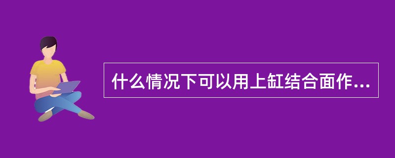 什么情况下可以用上缸结合面作为基准研刮下缸结合面？