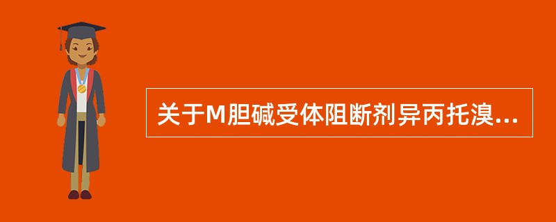 关于M胆碱受体阻断剂异丙托溴铵的叙述，不正确的是（）