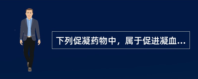 下列促凝药物中，属于促进凝血因子活性而发挥作用的药物是（）