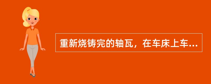 重新烧铸完的轴瓦，在车床上车削钨金面，上下轴瓦是否应留有刮研余量？