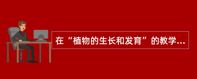 在“植物的生长和发育”的教学中教师采用了实验活动教学的方法进行了新课的讲解，设计