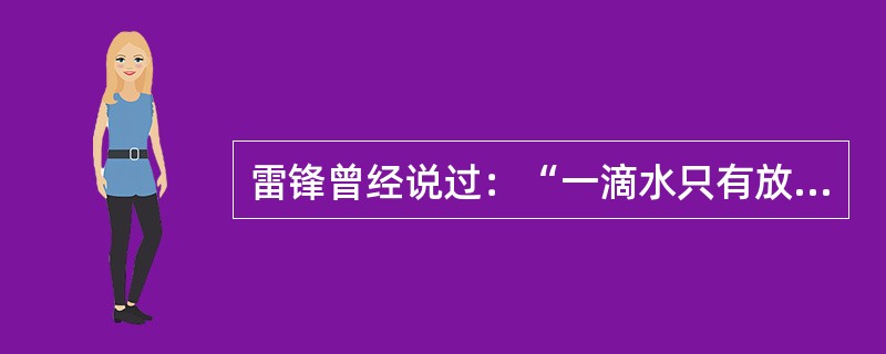 雷锋曾经说过：“一滴水只有放进大海里方永远不干涸，一个人只有当他把自己和集体事业