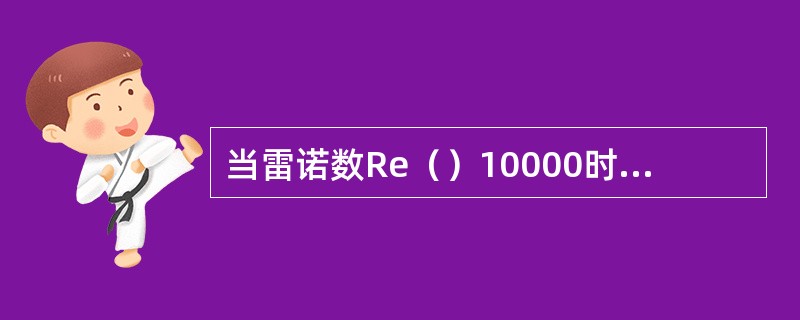 当雷诺数Re（）10000时，管内液体流动状态一定是紊流状态。