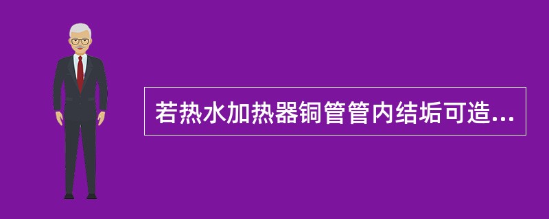 若热水加热器铜管管内结垢可造成（）。