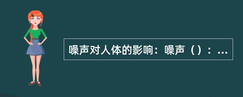 噪声对人体的影响：噪声（）：长期接触80dB以上的噪声，听力就有可能受到损害，在