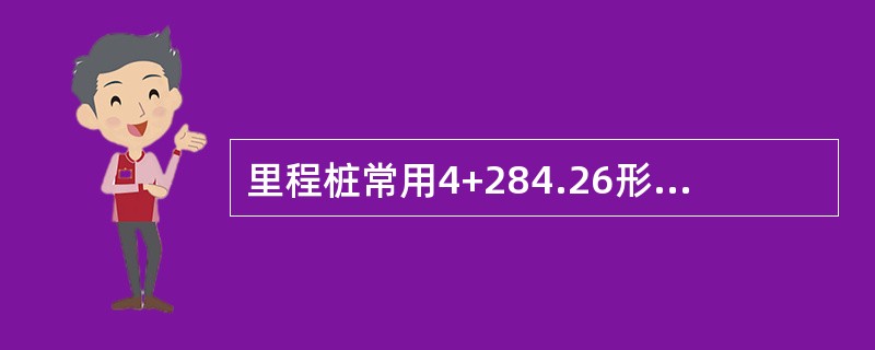 里程桩常用4+284.26形式来表示,此数指示该桩离路线起点4284.26m。