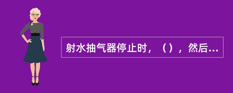 射水抽气器停止时，（），然后方可停射水泵。