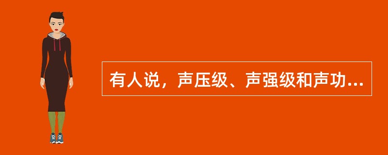 有人说，声压级、声强级和声功率级的单位都是分贝，所以是同一物理量。这句话对不对，