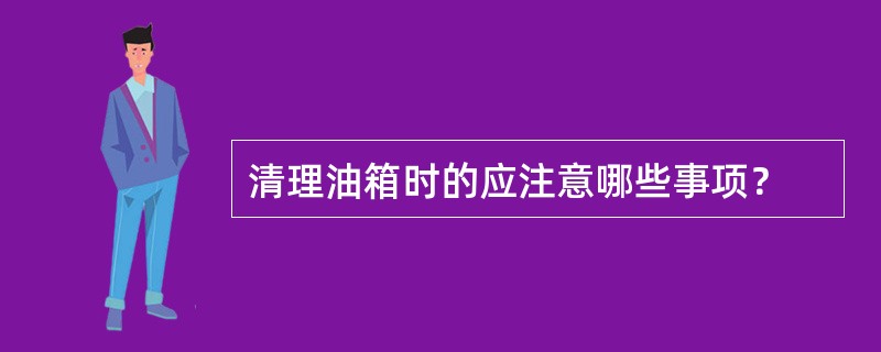 清理油箱时的应注意哪些事项？