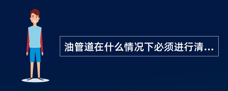 油管道在什么情况下必须进行清扫？如何清扫？