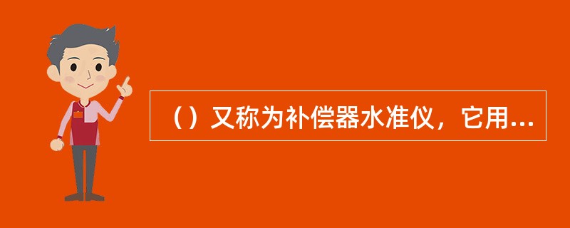 （）又称为补偿器水准仪，它用自动安平补偿器代替了管水准器。