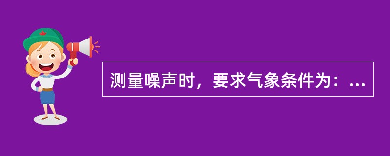 测量噪声时，要求气象条件为：无（）、无（）、风力（）或（））。