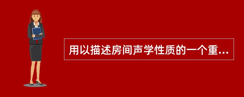 用以描述房间声学性质的一个重要参数是（）。