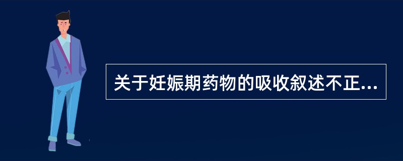 关于妊娠期药物的吸收叙述不正确的是（）