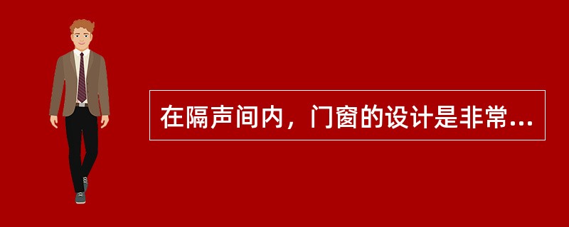 在隔声间内，门窗的设计是非常重要的，可以在很大程度上影响隔声效果。（）