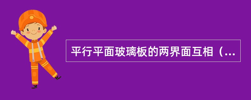 平行平面玻璃板的两界面互相（），其作用可使倾斜的光线移动（），而不改变方向。