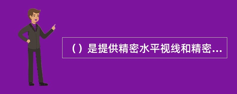 （）是提供精密水平视线和精密读数的水准仪，主要用于国家一、二等水准测量和精密工程