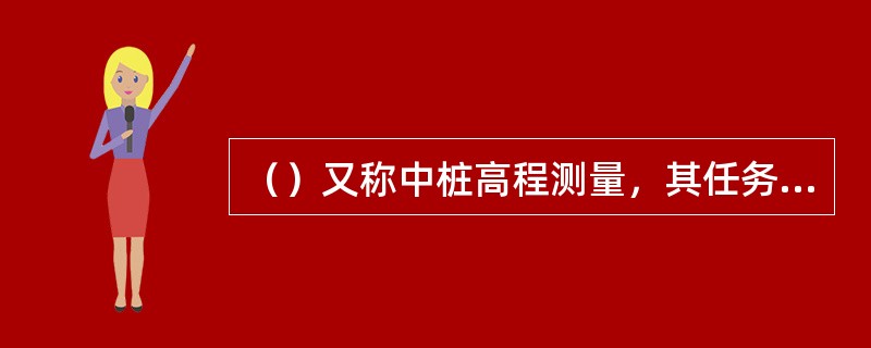 （）又称中桩高程测量，其任务是测定中线上各里程桩的地面高程、以便绘制中线纵断面图