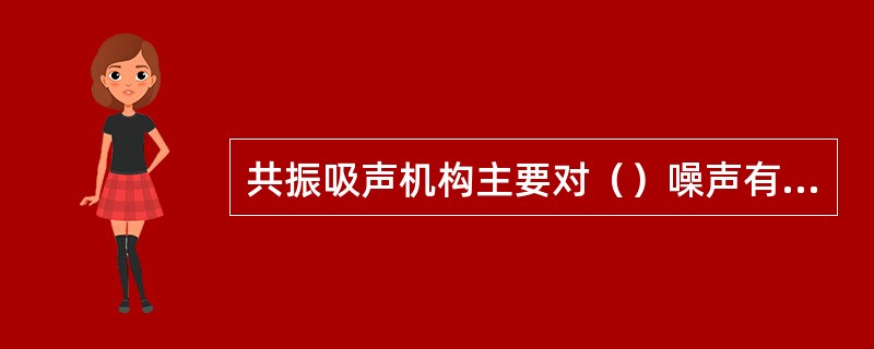 共振吸声机构主要对（）噪声有很好的吸声性能，而多孔性吸声材料的吸声频率范围主要在