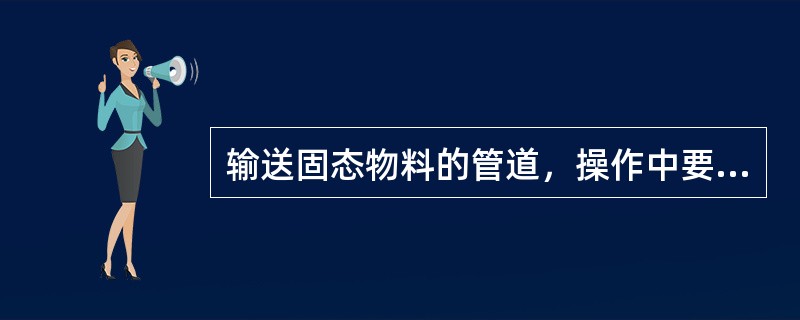 输送固态物料的管道，操作中要严格控制（），防止造成的沉积和堵塞，管道应密封严密，