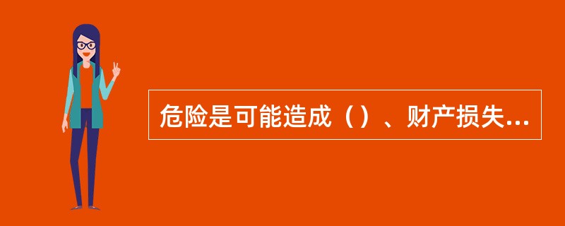 危险是可能造成（）、财产损失、作业环境破坏或其组合的根源或状态。