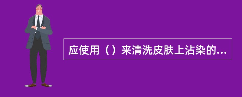 应使用（）来清洗皮肤上沾染的油污。