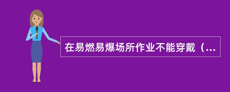 在易燃易爆场所作业不能穿戴（）。