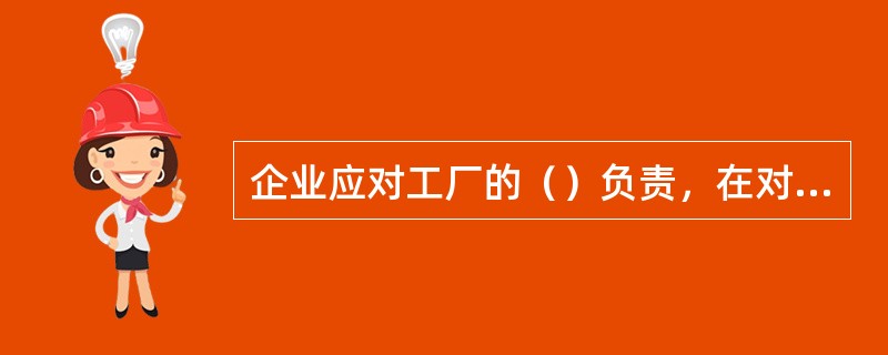 企业应对工厂的（）负责，在对重大危险源进行辨识和评价后，应对每一个重大危险源制定