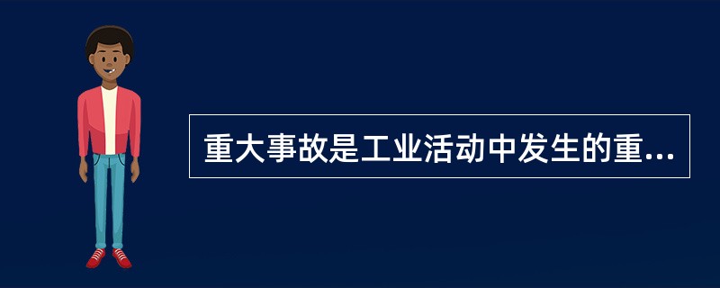 重大事故是工业活动中发生的重大火灾、爆炸或毒物泄漏事故，并给现场人员和公众带来严