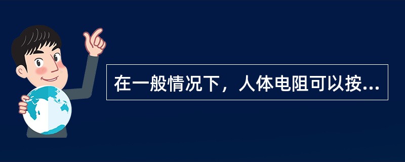 在一般情况下，人体电阻可以按（）考虑