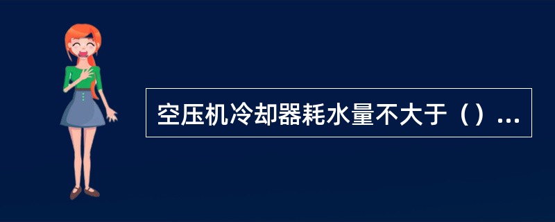 空压机冷却器耗水量不大于（）m3/h。