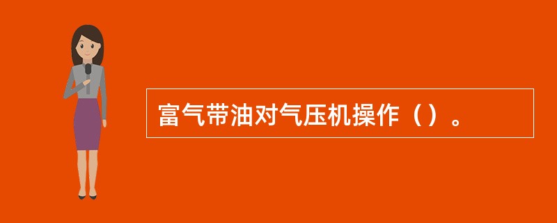 富气带油对气压机操作（）。