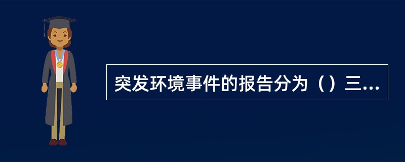 突发环境事件的报告分为（）三类。