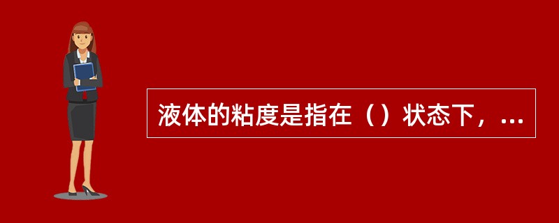 液体的粘度是指在（）状态下，反映液体（）性能的指标。