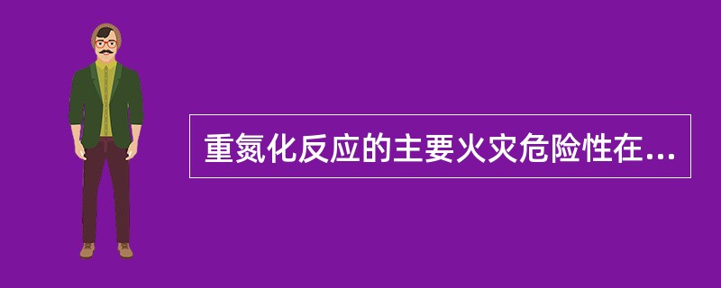 重氮化反应的主要火灾危险性在于所产生的重氮盐，特别是含有硝基的重氮盐