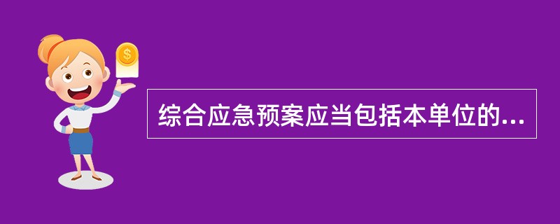 综合应急预案应当包括本单位的应急组织机构及其职责、（）等主要内容。